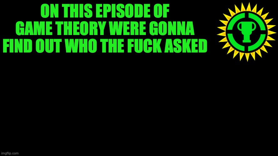 Game Theory Thumbnail | ON THIS EPISODE OF GAME THEORY WERE GONNA FIND OUT WHO THE FUCK ASKED | image tagged in game theory thumbnail | made w/ Imgflip meme maker