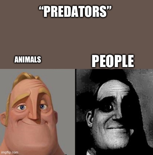 Traumatized Mr. Incredible | “PREDATORS”; PEOPLE; ANIMALS | image tagged in traumatized mr incredible | made w/ Imgflip meme maker