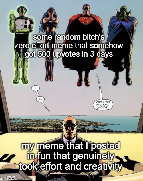 open the window luthor | some random bitch's zero effort meme that somehow got 500 upvotes in 3 days; my meme that I posted in fun that genuinely took effort and creativity | image tagged in open the window luthor | made w/ Imgflip meme maker