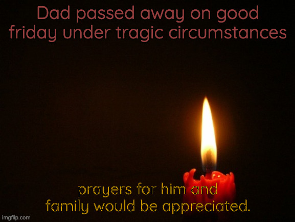 Sad | Dad passed away on good friday under tragic circumstances; prayers for him and family would be appreciated. | image tagged in candle | made w/ Imgflip meme maker