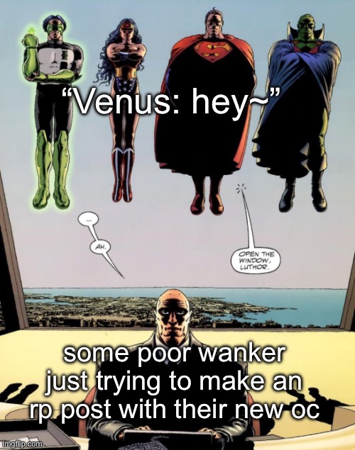 open the window luthor | “Venus: hey~”; some poor wanker just trying to make an rp post with their new oc | image tagged in open the window luthor | made w/ Imgflip meme maker