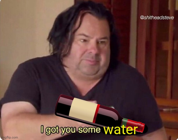 I got you some toothpaste | water | image tagged in i got you some toothpaste | made w/ Imgflip meme maker