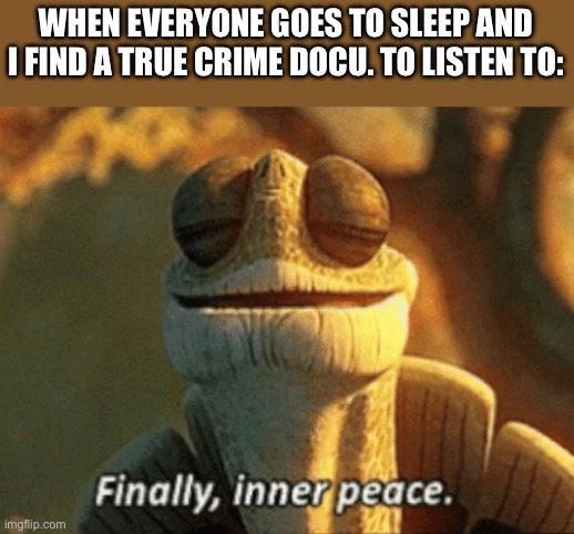 Finally, inner peace. | WHEN EVERYONE GOES TO SLEEP AND I FIND A TRUE CRIME DOCU. TO LISTEN TO: | image tagged in finally inner peace | made w/ Imgflip meme maker