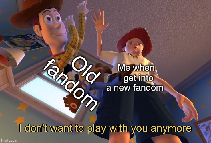 I don't want to play with you anymore | Old fandom; Me when i get into a new fandom | image tagged in i don't want to play with you anymore | made w/ Imgflip meme maker