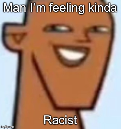 justin | Man I’m feeling kinda; Racist | image tagged in justin | made w/ Imgflip meme maker