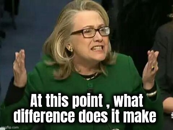 hillary what difference does it make | At this point , what difference does it make | image tagged in hillary what difference does it make | made w/ Imgflip meme maker