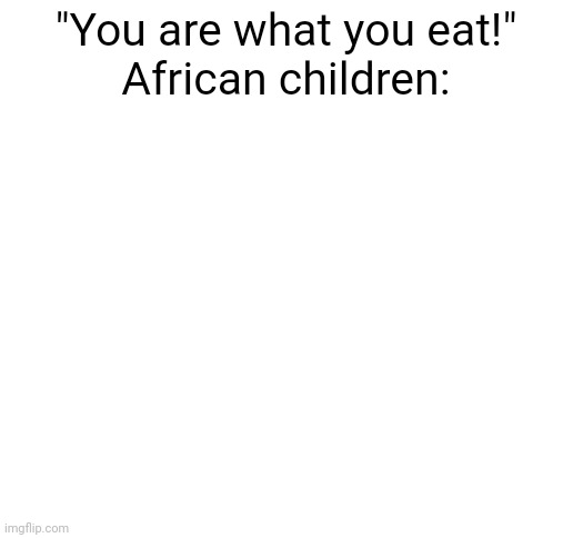 ​ | "You are what you eat!"
African children: | image tagged in blank white template | made w/ Imgflip meme maker