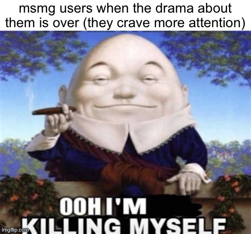 Ooh I'm killing myself | msmg users when the drama about them is over (they crave more attention) | image tagged in ooh i'm killing myself | made w/ Imgflip meme maker