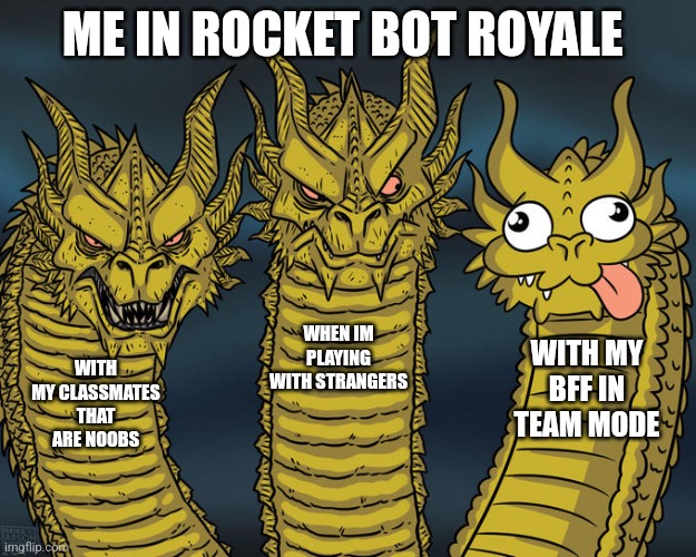 Three-headed Dragon | ME IN ROCKET BOT ROYALE; WHEN IM PLAYING WITH STRANGERS; WITH MY BFF IN TEAM MODE; WITH MY CLASSMATES THAT ARE NOOBS | image tagged in three-headed dragon | made w/ Imgflip meme maker