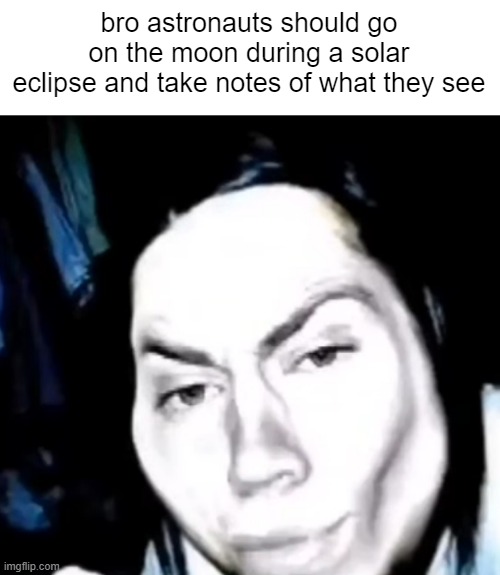I mean they really should do this | bro astronauts should go on the moon during a solar eclipse and take notes of what they see | made w/ Imgflip meme maker