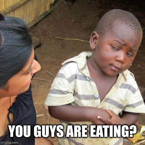 Third World Skeptical Kid Meme | YOU GUYS ARE EATING? | image tagged in memes,third world skeptical kid | made w/ Imgflip meme maker