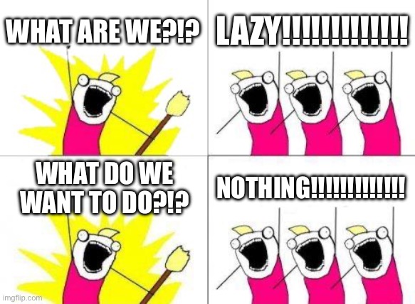 All my troops are gone! They’ve become more industrious! | WHAT ARE WE?!? LAZY!!!!!!!!!!!!! WHAT DO WE WANT TO DO?!? NOTHING!!!!!!!!!!!!! | image tagged in memes,what do we want,who are we,lazy,laziness,sloth | made w/ Imgflip meme maker