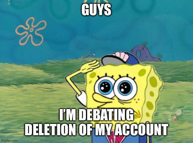 Spongebob salute | GUYS; I’M DEBATING DELETION OF MY ACCOUNT | image tagged in spongebob salute | made w/ Imgflip meme maker