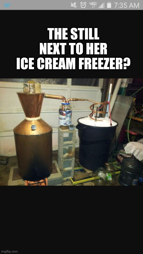 moonshine still | THE STILL NEXT TO HER ICE CREAM FREEZER? | image tagged in moonshine still | made w/ Imgflip meme maker