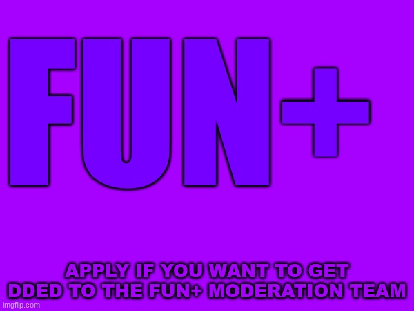 FUN+ MODERATION TEAM | FUN+; APPLY IF YOU WANT TO GET DDED TO THE FUN+ MODERATION TEAM | image tagged in fun plus | made w/ Imgflip meme maker