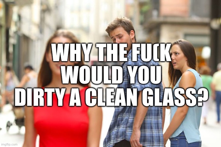 Distracted Boyfriend Meme | WHY THE FU(K WOULD YOU DIRTY A CLEAN GLASS? | image tagged in memes,distracted boyfriend | made w/ Imgflip meme maker