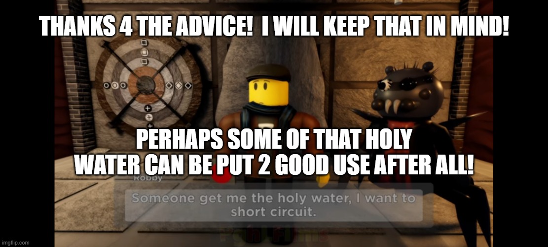 Malfunctioning Robot 5 | THANKS 4 THE ADVICE!  I WILL KEEP THAT IN MIND! PERHAPS SOME OF THAT HOLY WATER CAN BE PUT 2 GOOD USE AFTER ALL! | image tagged in someone get me the holy water i want to short circuit,short circuit,holy water,rogue ai,artificial intelligence,killer robots | made w/ Imgflip meme maker