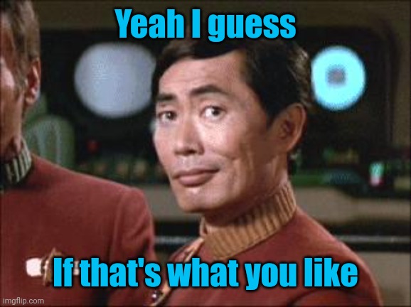 Yeah I guess If that's what you like | image tagged in sulu oh my | made w/ Imgflip meme maker