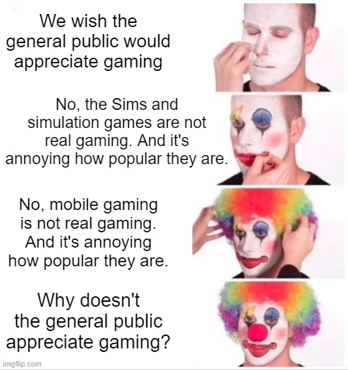 "True" Gamers be like | We wish the general public would appreciate gaming; No, the Sims and simulation games are not real gaming. And it's annoying how popular they are. No, mobile gaming is not real gaming. And it's annoying how popular they are. Why doesn't the general public appreciate gaming? | image tagged in memes,clown applying makeup | made w/ Imgflip meme maker