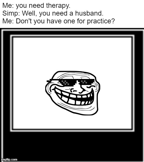 Blank White Template | Me: you need therapy.
Simp: Well, you need a husband.
Me: Don't you have one for practice? | image tagged in blank white template | made w/ Imgflip meme maker