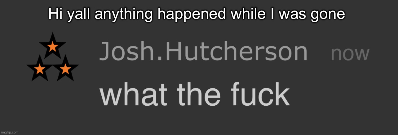 josh what the fck | Hi yall anything happened while I was gone | image tagged in josh what the fck | made w/ Imgflip meme maker