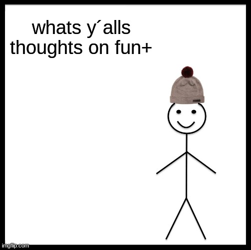 Be Like Bill | whats y´alls thoughts on fun+ | image tagged in memes,be like bill | made w/ Imgflip meme maker
