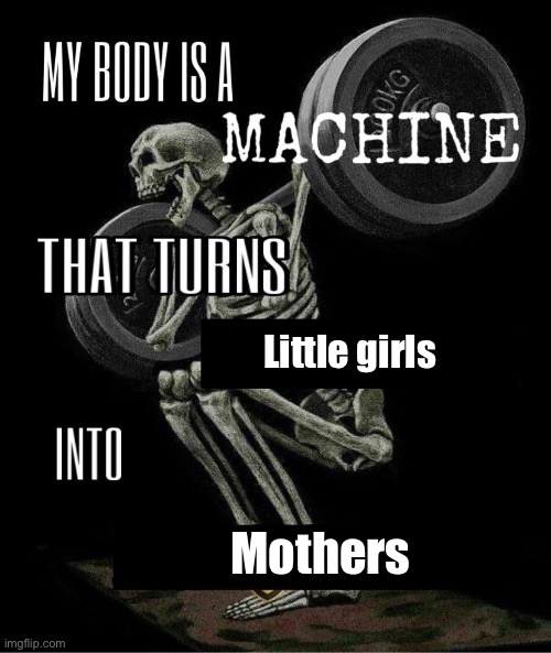 /j btw | Little girls; Mothers | image tagged in my body is machine | made w/ Imgflip meme maker