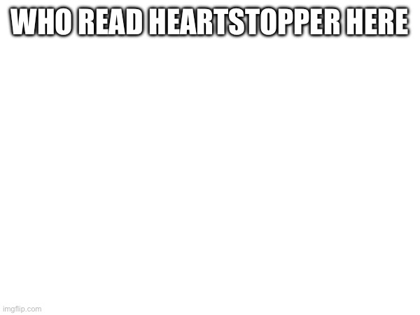 WHO READ HEARTSTOPPER HERE | made w/ Imgflip meme maker