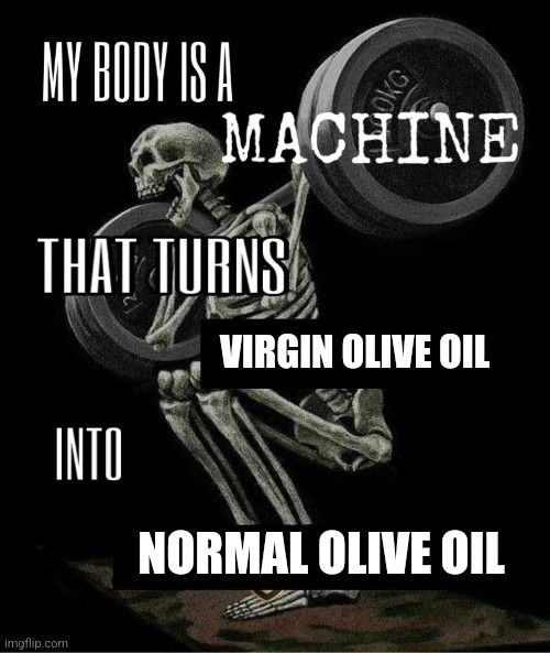 My body is machine | VIRGIN OLIVE OIL; NORMAL OLIVE OIL | image tagged in my body is machine,ms memer group | made w/ Imgflip meme maker
