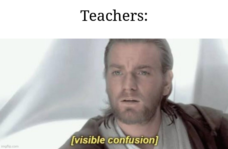 Visible Confusion | Teachers: | image tagged in visible confusion | made w/ Imgflip meme maker