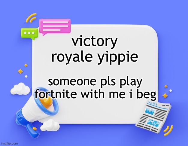 facebook ahh announcement template | victory royale yippie; someone pls play fortnite with me i beg | image tagged in facebook ahh announcement template | made w/ Imgflip meme maker