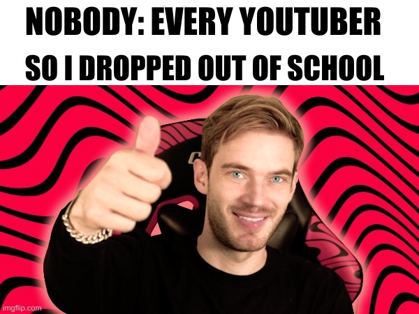 if you read this have a nice day | SO I DROPPED OUT OF SCHOOL; NOBODY: EVERY YOUTUBER | image tagged in memes,youtube | made w/ Imgflip meme maker