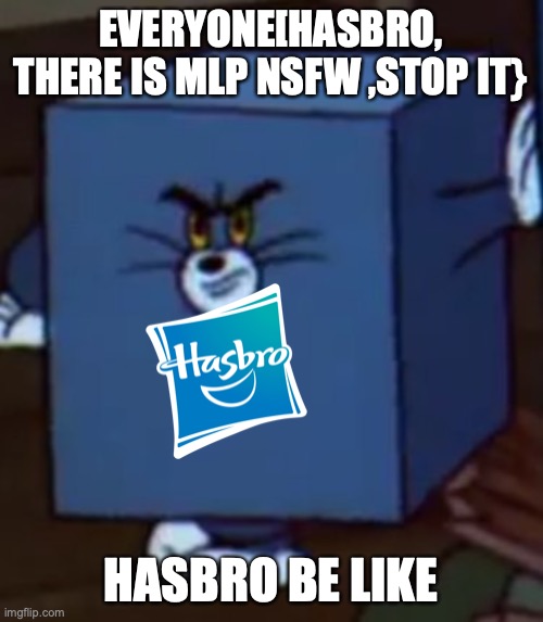 why isn't hasbro sueing the mlp nsfw makers? | EVERYONE[HASBRO, THERE IS MLP NSFW ,STOP IT}; HASBRO BE LIKE | image tagged in tom and jerry | made w/ Imgflip meme maker