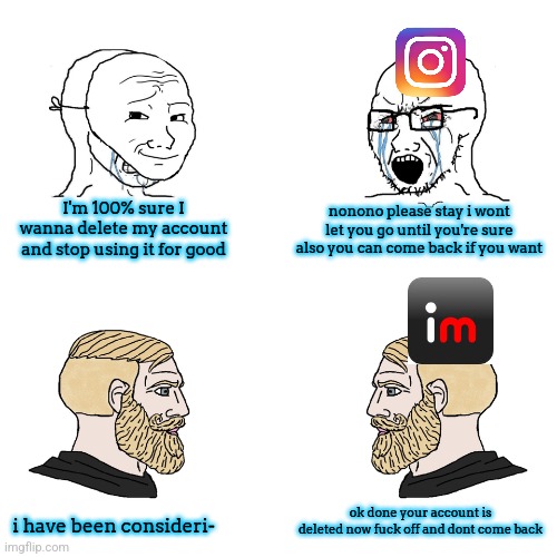 basically how they work | I'm 100% sure I wanna delete my account and stop using it for good; nonono please stay i wont let you go until you're sure also you can come back if you want; ok done your account is deleted now fuck off and dont come back; i have been consideri- | image tagged in crying wojak / i know chad meme | made w/ Imgflip meme maker