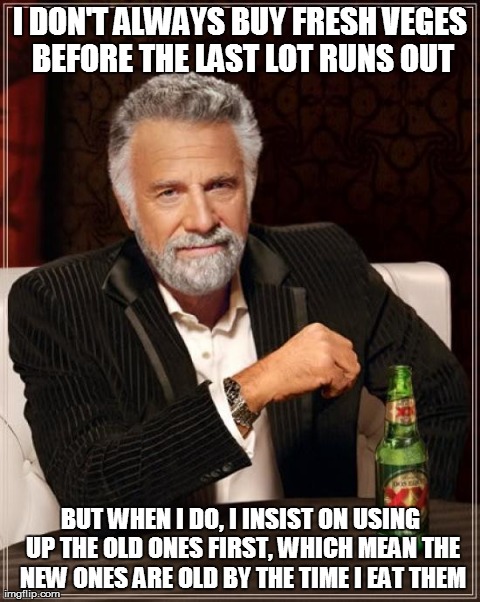 The Most Interesting Man In The World Meme | I DON'T ALWAYS BUY FRESH VEGES BEFORE THE LAST LOT RUNS OUT BUT WHEN I DO, I INSIST ON USING UP THE OLD ONES FIRST, WHICH MEAN THE NEW ONES  | image tagged in memes,the most interesting man in the world | made w/ Imgflip meme maker