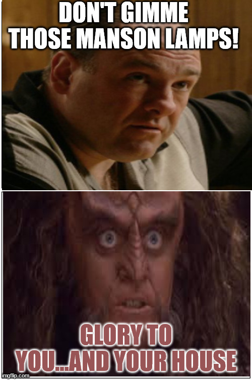 Tony and Gowron | DON'T GIMME THOSE MANSON LAMPS! GLORY TO YOU…AND YOUR HOUSE | image tagged in gowron,sopranos,funny,crazy eyes | made w/ Imgflip meme maker
