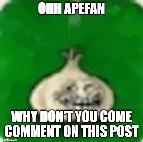 I know your out there | OHH APEFAN; WHY DON'T YOU COME COMMENT ON THIS POST | image tagged in troll garlic | made w/ Imgflip meme maker