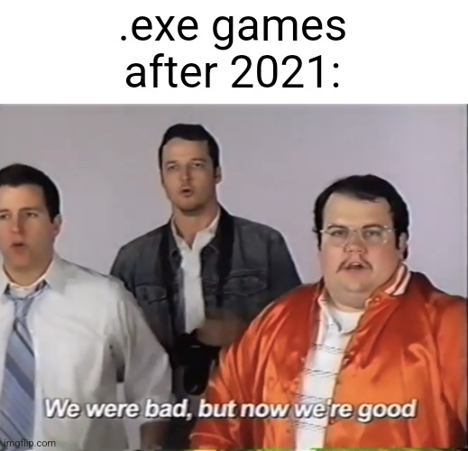 G | .exe games after 2021: | image tagged in we were bad but now we re good | made w/ Imgflip meme maker