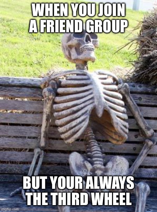 Waiting Skeleton Meme | WHEN YOU JOIN A FRIEND GROUP; BUT YOUR ALWAYS THE THIRD WHEEL | image tagged in memes,waiting skeleton | made w/ Imgflip meme maker