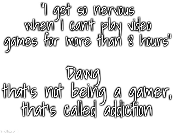 real thing my sister said to me | "I get so nervous when I can't play video games for more than 8 hours"; Dawg 
that's not being a gamer, that's called addiction | made w/ Imgflip meme maker