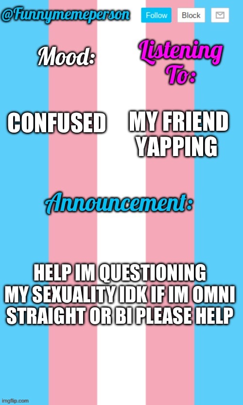 HELP | MY FRIEND YAPPING; CONFUSED; HELP IM QUESTIONING MY SEXUALITY IDK IF IM OMNI STRAIGHT OR BI PLEASE HELP | image tagged in transgender | made w/ Imgflip meme maker