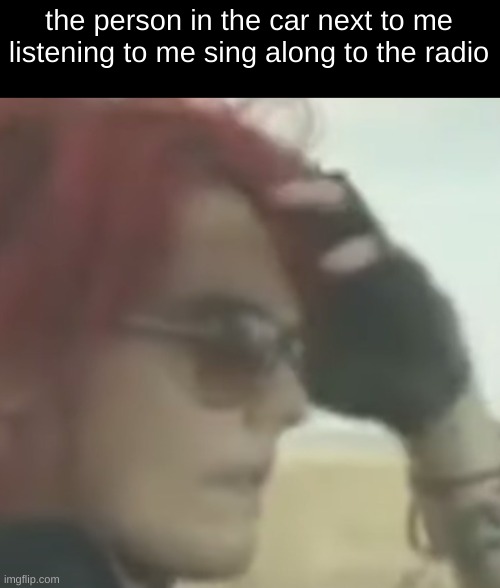 Gerard Driving | the person in the car next to me listening to me sing along to the radio | image tagged in gerard driving | made w/ Imgflip meme maker