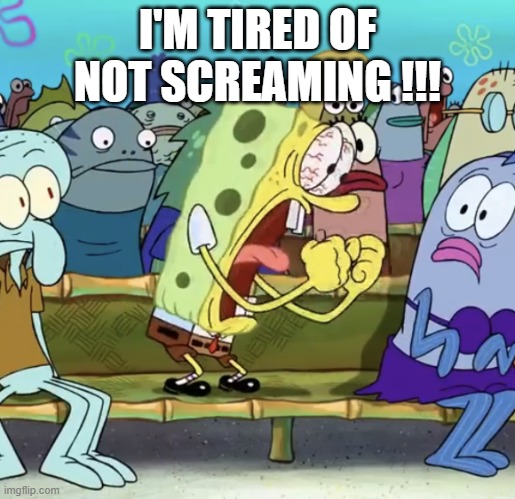 Spongebob Yelling | I'M TIRED OF NOT SCREAMING !!! | image tagged in spongebob yelling,memes,funny,funny memes | made w/ Imgflip meme maker