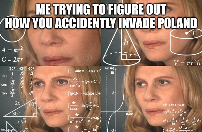 Calculating meme | ME TRYING TO FIGURE OUT HOW YOU ACCIDENTLY INVADE POLAND | image tagged in calculating meme | made w/ Imgflip meme maker