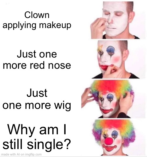 Clown Applying Makeup | Clown applying makeup; Just one more red nose; Just one more wig; Why am I still single? | image tagged in memes,clown applying makeup | made w/ Imgflip meme maker