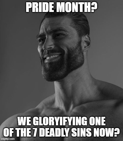 Lemme guess, greed month next? | PRIDE MONTH? WE GLORYIFYING ONE OF THE 7 DEADLY SINS NOW? | image tagged in giga chad | made w/ Imgflip meme maker