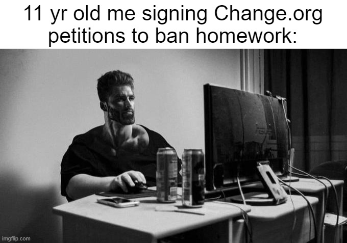 Gigachad On The Computer | 11 yr old me signing Change.org petitions to ban homework: | image tagged in gigachad on the computer | made w/ Imgflip meme maker