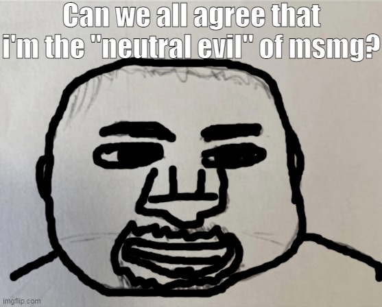 kaney | Can we all agree that i'm the "neutral evil" of msmg? | image tagged in kaney | made w/ Imgflip meme maker