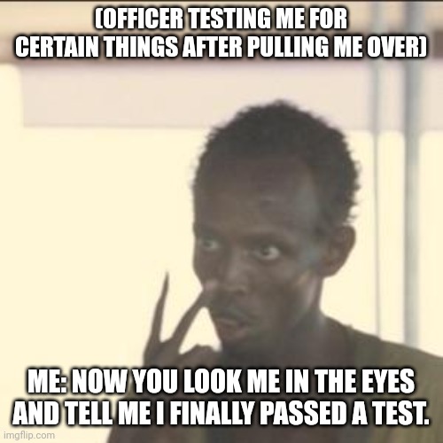 Look At Me | (OFFICER TESTING ME FOR CERTAIN THINGS AFTER PULLING ME OVER); ME: NOW YOU LOOK ME IN THE EYES AND TELL ME I FINALLY PASSED A TEST. | image tagged in memes,look at me | made w/ Imgflip meme maker