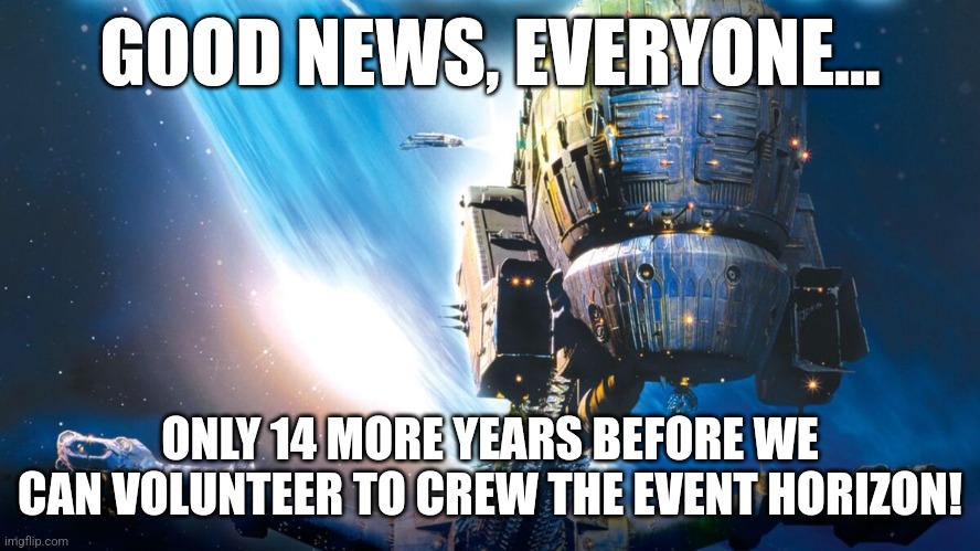 Event Horizon 2040 | GOOD NEWS, EVERYONE... ONLY 14 MORE YEARS BEFORE WE CAN VOLUNTEER TO CREW THE EVENT HORIZON! | image tagged in science fiction,space force | made w/ Imgflip meme maker
